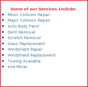 Text Box: Some of our Services Include:Minor Collision RepairMajor Collision RepairAuto Body PaintDent RemovalScratch RemovalGlass ReplacementWindshield RepairWindshield ReplacementTowing AvailableAnd More!