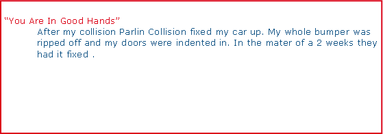 Text Box: You Are In Good Hands	After my collision Parlin Collision fixed my car up. My whole bumper was 	ripped off and my doors were indented in. In the mater of a 2 weeks they 	had it fixed .
